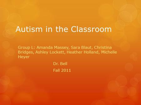 Autism in the Classroom Group L: Amanda Massey, Sara Blaut, Christina Bridges, Ashley Lockett, Heather Holland, Michelle Heyer Dr. Bell Fall 2011.