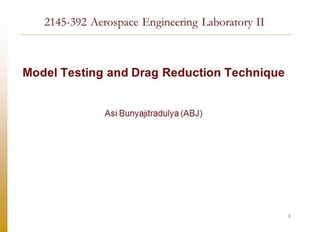 1 Model Testing and Drag Reduction Technique Asi Bunyajitradulya (ABJ) 2145-392 Aerospace Engineering Laboratory II.
