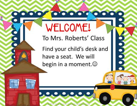 To Mrs. Roberts’ Class Find your child’s desk and have a seat. We will begin in a moment.