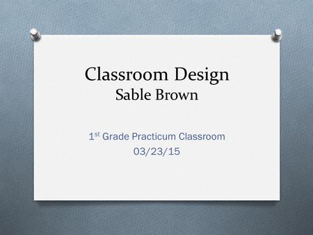 Classroom Design Sable Brown 1 st Grade Practicum Classroom 03/23/15.