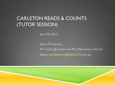CARLETON READS & COUNTS (TUTOR SESSION) April 30, 2013 Diane Torbenson RtI Greenvale Park Elementary School