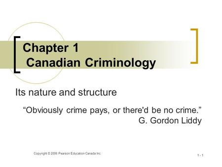 Copyright © 2006 Pearson Education Canada Inc. 1 - 1 Chapter 1 Canadian Criminology Its nature and structure “Obviously crime pays, or there'd be no crime.”