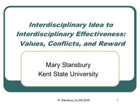M. Stansbury, ALISE 20051 Interdisciplinary Idea to Interdisciplinary Effectiveness: Values, Conflicts, and Reward Mary Stansbury Kent State University.