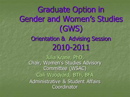 Graduate Option in Gender and Women’s Studies (GWS) Orientation & Advising Session 2010-2011 Julia Krane, PhD, Chair, Women’s Studies Advisory Committee.