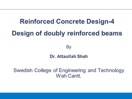 By Dr. Attaullah Shah Swedish College of Engineering and Technology Wah Cantt. Reinforced Concrete Design-4 Design of doubly reinforced beams.