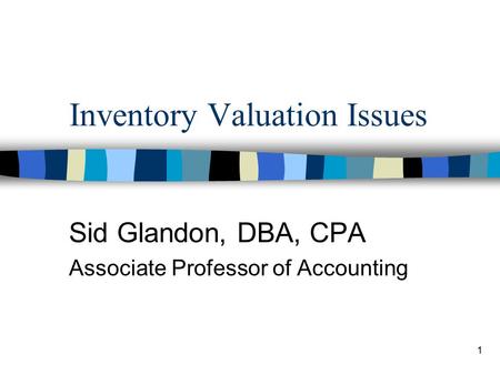 1 Inventory Valuation Issues Sid Glandon, DBA, CPA Associate Professor of Accounting.
