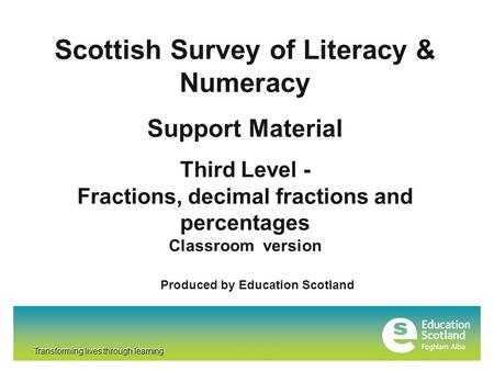 Transforming lives through learning Scottish Survey of Literacy & Numeracy Support Material Third Level - Fractions, decimal fractions and percentages.