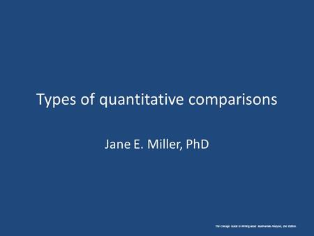 Types of quantitative comparisons Jane E. Miller, PhD The Chicago Guide to Writing about Multivariate Analysis, 2nd Edition.