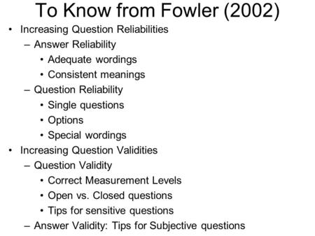 To Know from Fowler (2002) Increasing Question Reliabilities –Answer Reliability Adequate wordings Consistent meanings –Question Reliability Single questions.