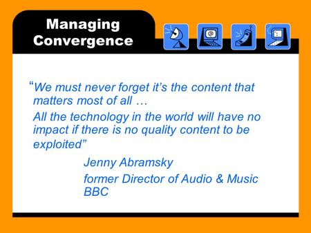 Managing Convergence “ We must never forget it’s the content that matters most of all … All the technology in the world will have no impact if there is.