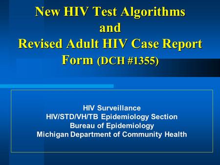 New HIV Test Algorithms and Revised Adult HIV Case Report Form (DCH #1355) HIV Surveillance HIV/STD/VH/TB Epidemiology Section Bureau of Epidemiology Michigan.