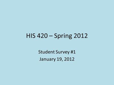 HIS 420 – Spring 2012 Student Survey #1 January 19, 2012.