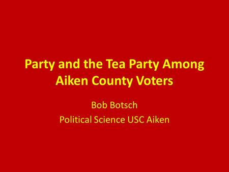 Party and the Tea Party Among Aiken County Voters Bob Botsch Political Science USC Aiken.