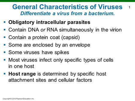 Copyright © 2010 Pearson Education, Inc. General Characteristics of Viruses Differentiate a virus from a bacterium.  Obligatory intracellular parasites.