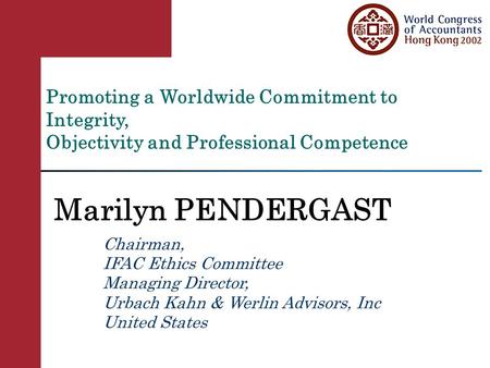Promoting a Worldwide Commitment to Integrity, Objectivity and Professional Competence Marilyn PENDERGAST Chairman, IFAC Ethics Committee Managing Director,