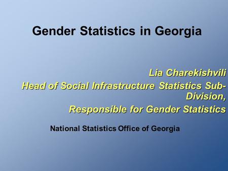 Gender Statistics in Georgia Lia Charekishvili Head of Social Infrastructure Statistics Sub- Division, Responsible for Gender Statistics National Statistics.