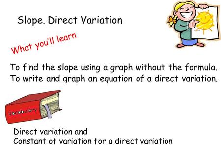 Slope. Direct Variation What you’ll learn To write and graph an equation of a direct variation. Direct variation and Constant of variation for a direct.