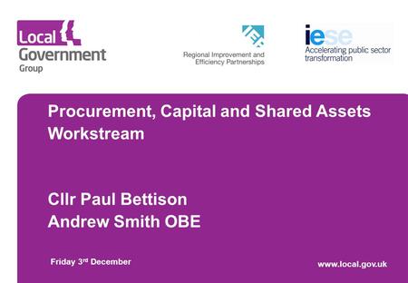 Procurement, Capital and Shared Assets Workstream Cllr Paul Bettison Andrew Smith OBE Friday 3 rd December www.local.gov.uk.