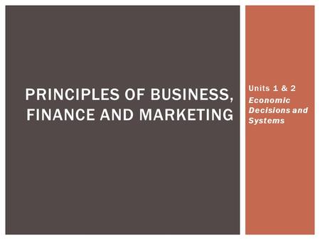 Units 1 & 2 Economic Decisions and Systems PRINCIPLES OF BUSINESS, FINANCE AND MARKETING.