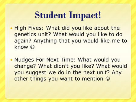 Student Impact! High Fives: What did you like about the genetics unit? What would you like to do again? Anything that you would like me to know Nudges.