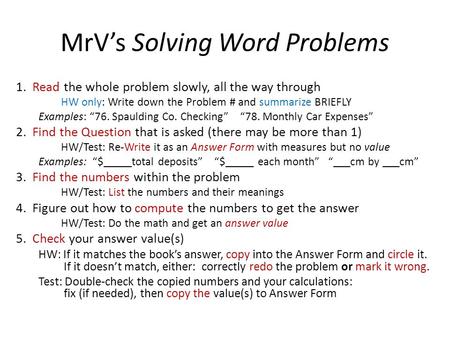 MrV’s Solving Word Problems 1. Read the whole problem slowly, all the way through HW only: Write down the Problem # and summarize BRIEFLY Examples: “76.