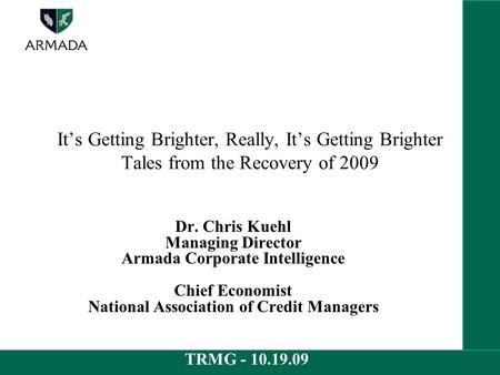 TRMG - 10.19.09 It’s Getting Brighter, Really, It’s Getting Brighter Tales from the Recovery of 2009 Dr. Chris Kuehl Managing Director Armada Corporate.