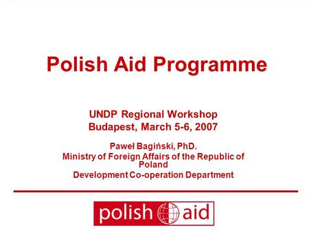 Polish Aid Programme UNDP Regional Workshop Budapest, March 5-6, 2007 Paweł Bagiński, PhD. Ministry of Foreign Affairs of the Republic of Poland Development.