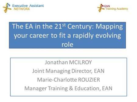 The EA in the 21 st Century: Mapping your career to fit a rapidly evolving role Jonathan MCILROY Joint Managing Director, EAN Marie-Charlotte ROUZIER Manager.