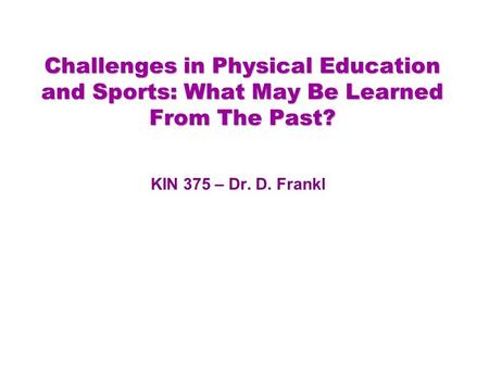 Challenges in Physical Education and Sports: What May Be Learned From The Past? KIN 375 – Dr. D. Frankl.