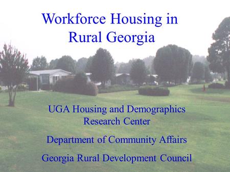 Workforce Housing in Rural Georgia UGA Housing and Demographics Research Center Department of Community Affairs Georgia Rural Development Council.