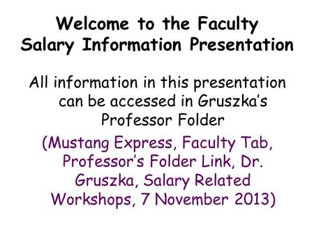 Welcome to the Faculty Salary Information Presentation All information in this presentation can be accessed in Gruszka’s Professor Folder (Mustang Express,