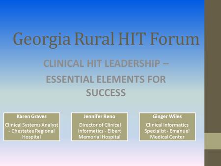 Georgia Rural HIT Forum CLINICAL HIT LEADERSHIP – ESSENTIAL ELEMENTS FOR SUCCESS Karen Graves Clinical Systems Analyst - Chestatee Regional Hospital Jennifer.
