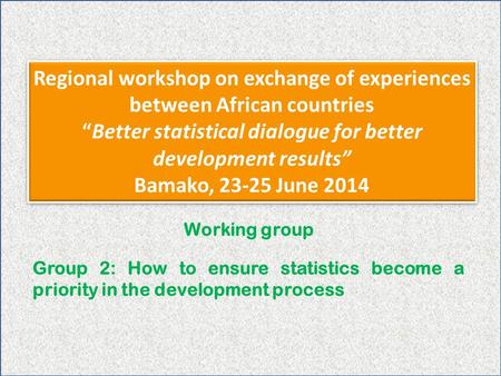 Regional workshop on exchange of experiences between African countries “Better statistical dialogue for better development results” Bamako, 23-25 June.