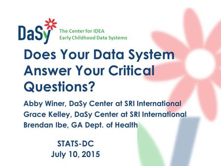 The Center for IDEA Early Childhood Data Systems Does Your Data System Answer Your Critical Questions? Abby Winer, DaSy Center at SRI International Grace.