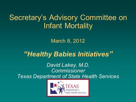 Secretary’s Advisory Committee on Infant Mortality March 8, 2012 “ Healthy Babies Initiatives ” David Lakey, M.D. Commissioner Texas Department of State.