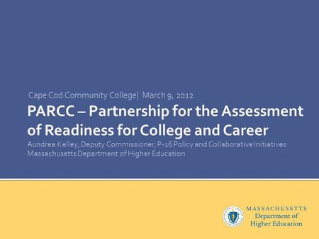PARCC – Partnership for the Assessment of Readiness for College and Career Aundrea Kelley, Deputy Commissioner, P-16 Policy and Collaborative Initiatives.