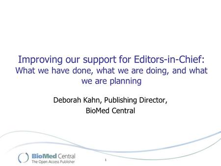 1 Improving our support for Editors-in-Chief: What we have done, what we are doing, and what we are planning Deborah Kahn, Publishing Director, BioMed.
