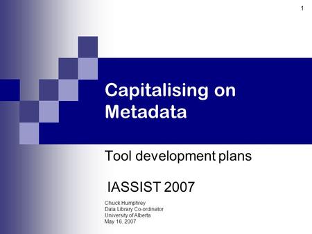 Chuck Humphrey Data Library Co-ordinator University of Alberta May 16, 2007 1 Capitalising on Metadata Tool development plans IASSIST 2007.