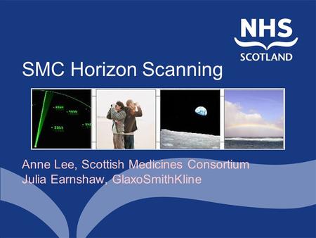 SMC Horizon Scanning Anne Lee, Scottish Medicines Consortium Julia Earnshaw, GlaxoSmithKline.