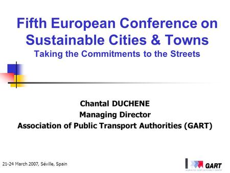 21-24 March 2007, Séville, Spain Fifth European Conference on Sustainable Cities & Towns Taking the Commitments to the Streets Chantal DUCHENE Managing.
