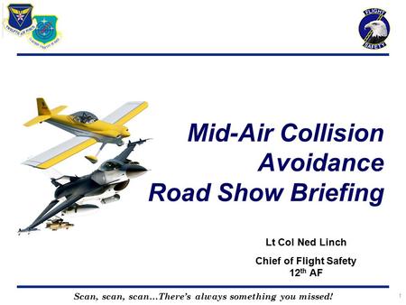 Scan, scan, scan…There’s always something you missed! 1 Mid-Air Collision Avoidance Road Show Briefing Lt Col Ned Linch Chief of Flight Safety 12 th AF.
