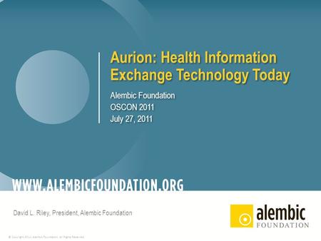 © Copyright 2011, Alembic Foundation. All Rights Reserved. Aurion: Health Information Exchange Technology Today Alembic Foundation OSCON 2011 July 27,