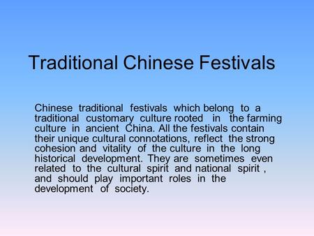 Traditional Chinese Festivals Chinese traditional festivals which belong to a traditional customary culture rooted in the farming culture in ancient China.