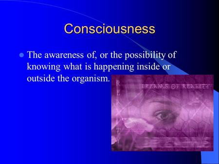 Consciousness The awareness of, or the possibility of knowing what is happening inside or outside the organism.