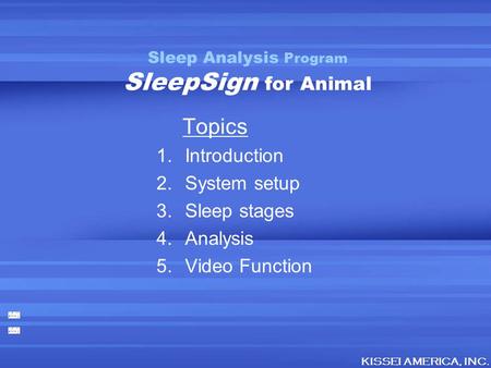 Topics 1.Introduction 2.System setup 3.Sleep stages 4.Analysis 5.Video Function Sleep Analysis Program SleepSign for Animal KISSEI AMERICA, INC.