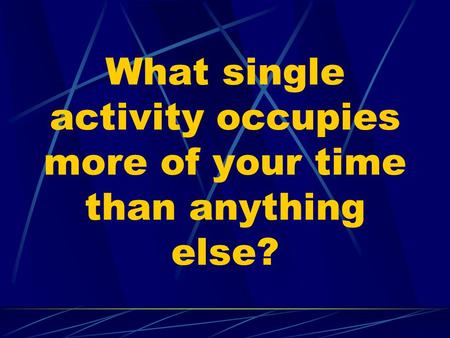 What single activity occupies more of your time than anything else?