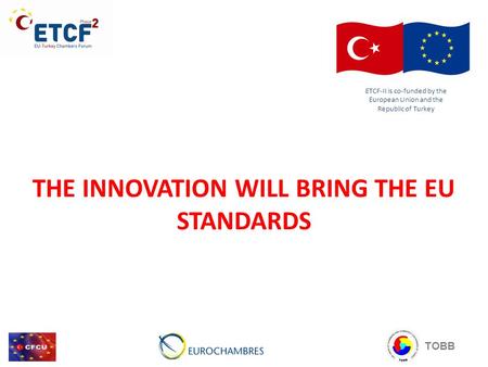 THE INNOVATION WILL BRING THE EU STANDARDS ETCF-II is co-funded by the European Union and the Republic of Turkey TOBB.