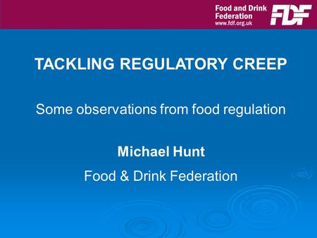 TACKLING REGULATORY CREEP Some observations from food regulation Michael Hunt Food & Drink Federation.