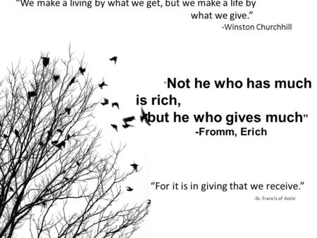 “We make a living by what we get, but we make a life by what we give.” -Winston Churchhill “ Not he who has much is rich, but he who gives much ” -Fromm,