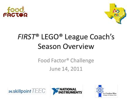 FIRST® LEGO® League Coach’s Season Overview Food Factor® Challenge June 14, 2011.